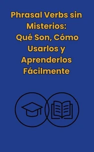 Phrasal Verbs: sin misterios, Qué Son,Cómo Usarlos y Aprenderlos Facilmente