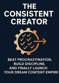 The Consistent Creator: Beat Procrastination, Build Discipline, and Finally Launch Your Dream Content Empire