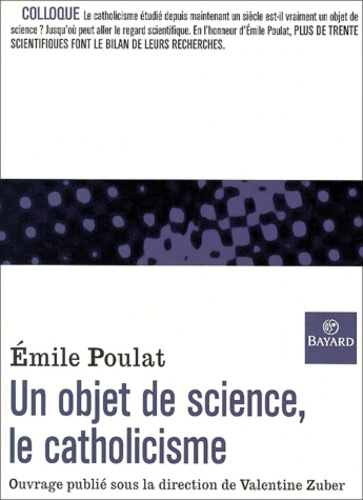 Valentine Zuber et  Collectif - Un Objet De Science, Le Catholicisme. Reflexions Autour De L'Oeuvre D'Emile Poulat, Sorbonne, 22-23 Octobre 1999.