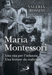 Valeria Rossini - Maria Montessori - Una vita per l'infanzia. Una lezione da realizzare.
