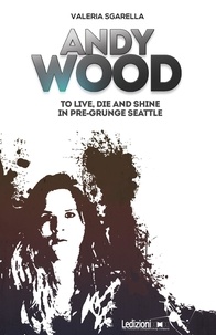 Valeria Sgarella et Jade Parolini - Andy Wood. To live, die and shine in pre-grunge Seattle.
