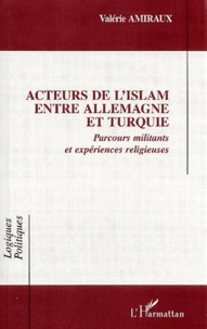 Valérie Amiraux - Acteurs De L'Islam Entre Allemagne Et Turquie. Parcours Militants Et Experiences Religieuses.
