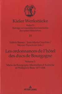 Valérie Bessey et Jean-Marie Cauchies - Les ordonnances de l’hôtel des ducs de Bourgogne - Volume 3, Marie de Bourgogne, Maximilien d’Autriche et Philippe le Beau, 1477-1506.