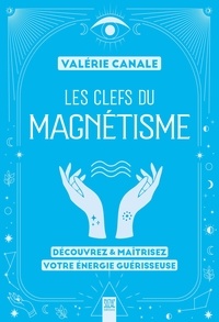 Valérie Canale - Les clefs du magnétisme - Découvrez & maîtrisez votre énergie guérisseuse.