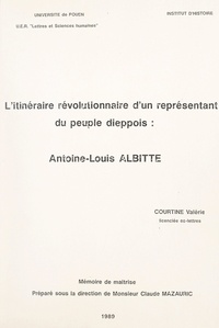 Valérie Courtine et  UER de lettres et sciences hum - L'itinéraire révolutionnaire d'un représentant du peuple dieppois : Antoine-Louis Albitte - Mémoire de maîtrise.
