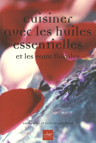 Valérie Cupillard et Emmanuel Cupillard - Cuisiner avec les huiles essentielles et les eaux florales.