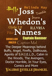 Joss Whedon’s Names  The Deeper Meanings behind Buffy, Angel, Firefly, Dollhouse, Agents of S.H.I.E.L.D., Cabin in the Woods, The Avengers, Doctor Horrible, In Your Eyes, Comics and More