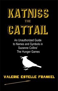  Valerie Estelle Frankel - Katniss the Cattail: An Unauthorized Guide to Names and Symbols in Suzanne Collins’ The Hunger Games.