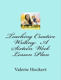 Teaching Creative Writing: A Sixteen Week Lesson Plan
