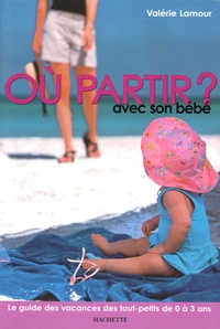 Valérie Lamour - Où partir avec son bébé ? - Le guide des vacances des tout-petits de 0 à 3 ans.