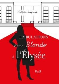 Valérie Rigaud - TRIBULATIONS D'UNE BLONDE A l'ELYSEE.