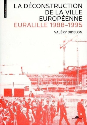 Valéry Didelon - La déconstruction de la ville européenne - Euralille, 1988-1995.