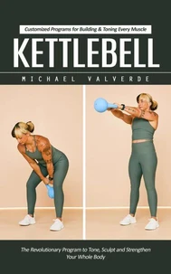 Kettlebell: Customized Programs for Building &amp; Toning Every Muscle (The Revolutionary Program to Tone, Sculpt and Strengthen Your Whole Body)