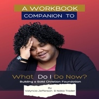  Valyncia Jefferson et  Nakia Trader - A Workbook Companion to What Do I Do Now? Building a Solid Christian Foundation.