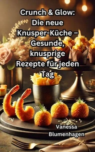 Crunch &amp; Glow: Die neue Knusper-Küche – Gesunde, knusprige Rezepte für jeden Tag