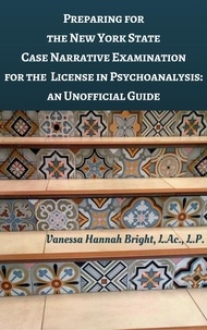  Vanessa Bright, L.Ac., L.P. - Preparing for the New York State Case Narrative Examination for the License in Psychoanalysis: An Unofficial Guide.