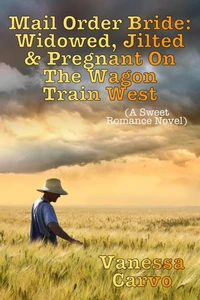 Mail Order Bride: Widowed, Jilted, &amp; Pregnant On The Wagon Train West (A Sweet Romance Novel)