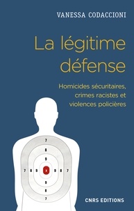 Vanessa Codaccioni - La légitime défense - Homicides sécuritaires, crimes racistes et violences policières.