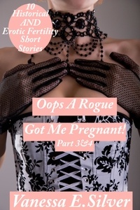  Vanessa E Silver - Oops A Rogue Got Me Pregnant! Part 3&amp;4 - 10 Historical AND Erotic Fertility Short Stories.
