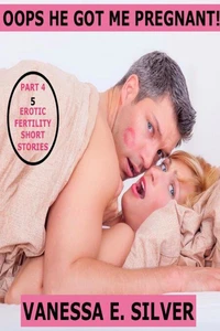 Oops He Got Me Pregnant! Part 4 - 5 Erotic Fertility Short Stories