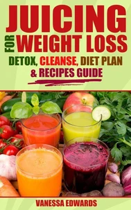 Juicing for Weight Loss: Detox, Cleanse, Diet Plan &amp; Recipes Guide