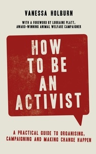 Vanessa Holburn - How to Be an Activist - A practical guide to organising, campaigning and making change happen.