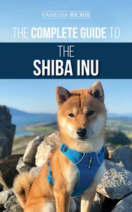The Complete Guide to the Shiba Inu: Selecting, Preparing For, Training, Feeding, Raising, and Loving Your New Shiba Inu