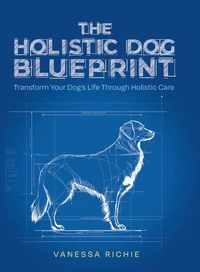 The Holistic Dog Blueprint: Transform Your Dog's Life Through Holistic Care