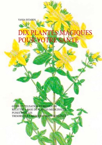 Dix plantes magiques pour votre santé. Guide d'utilisation et recueil de recettes à base de plantes médicinales