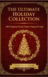 The Ultimate Holiday Collection: 400 Christmas Novels, Stories, Poems &amp; Carols