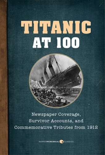  Various authors - Titanic At 100 - Newspaper Coverage, Survivor Accounts, and Commemorative Tributes from 1912.