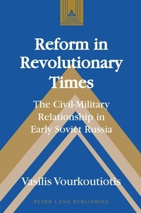 Vasilis Vourkoutiotis - Reform in Revolutionary Times - The Civil-Military Relationship in Early Soviet Russia.