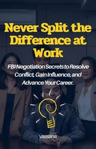 Never Split the Difference at Work: FBI Negotiation Secrets to Resolve Conflict, Gain Influence, and Advance Your Career