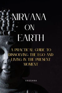 Nirvana on Earth: A Practical Guide to Dissolving the Ego and Living in the Present Moment