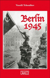 Vassili Tchouïkov - Berlin 1945 - De Stalingrad à Berlin.