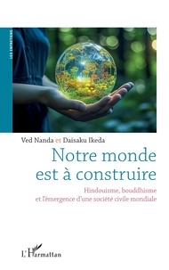 Ved Nanda et Daisaku Ikeda - Notre monde est à construire - Hindouisme, bouddhisme, et l’émergence d’une société civile mondiale.