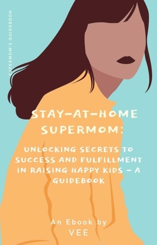  Vee - Stay-at-Home Supermom: Unlocking Secrets to Success and Fulfillment in Raising Happy Kids - A Guidebook - Stay-At-Home Moms.