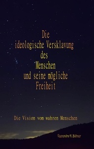 Veerendra H. Bühner - Die ideologische Versklavung des Menschen und seine mögliche Freiheit - Die Vision vom wahren Menschen.
