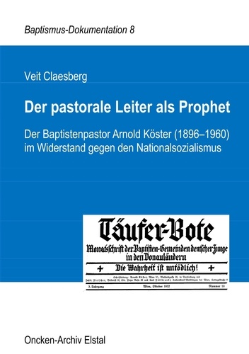 Der pastorale Leiter als Prophet. Der Baptistenpastor Arnold Köster (1896-1960) im Widerstand gegen den Nationalsozialismus