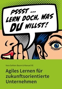 Vera Gehlen-Baum et Manuel Illi - Lern doch, was Du willst! - Agiles Lernen für zukunftsorientierte Unternehmen.