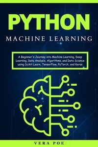  Vera Poe - Python Machine Learning: A Beginner's Journey into Machine Learning, Deep Learning, Data Analysis, Algorithms, and Data Science using Scikit Learn, TensorFlow, PyTorch, and Keras.