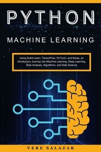 Vere salazar - Python Machine Learning: Using Scikit Learn, TensorFlow, PyTorch, and Keras, an Introductory Journey into Machine Learning, Deep Learning, Data Analysis, Algorithms, and Data Science.