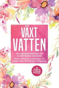 Växtvatten: Den helande kraften i de blomstrande själarna - Förstå effekterna av hydrolater och upplev hälsa, läkande och avslappning, inklusive en guide för att göra egna växtvattnen