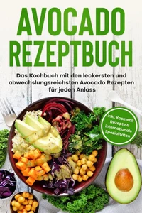 Avocado Rezeptbuch: Das Kochbuch mit den leckersten und abwechslungsreichsten Avocado Rezepten für jeden Anlass - inkl. Kosmetik Rezepte &amp; internationale Spezialitäten