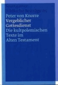 Vergeblicher Gottesdienst - Die Kultpolemischen Texte im Alten Testament.