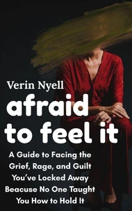 Afraid to Feel It: A Guide to Facing the Grief, Rage, and Guilt You’ve Locked Away because No One Taught You How to Hold It
