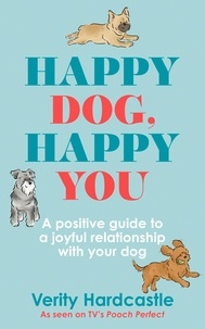 Verity Hardcastle - Happy Dog, Happy You - A positive guide to a joyful relationship with your dog.