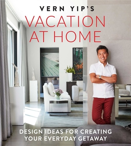 Vern Yip's Vacation at Home. Design Ideas for Creating Your Everyday Getaway