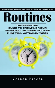 Routines: Master Habits, Routines, and Focus to Create the Life You Want (The Essential Guide to Creating Your Personal Morning Routine That Will Actually Work)