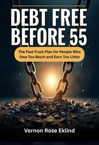 Debt Free Before 55 : The Fast-Track Plan for People Who Owe Too Much and Earn Too Little: How to Eliminate Every Debt in Your 40s and 50s and Arrive at Retirement Owing Nothing